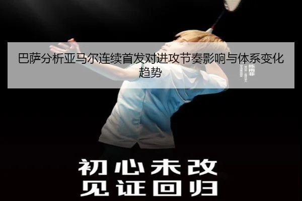巴萨分析亚马尔连续首发对进攻节奏影响与体系变化趋势