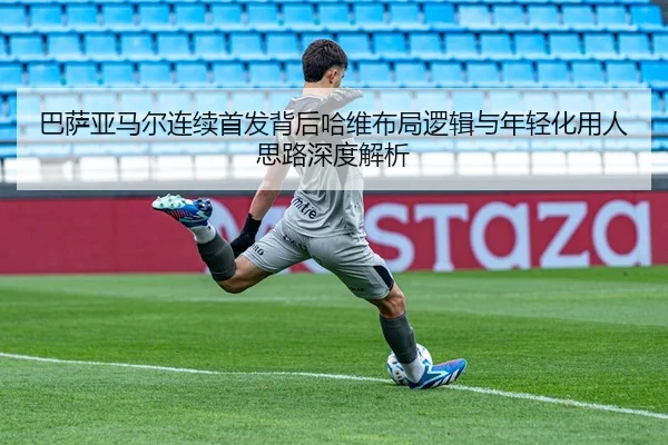 巴萨亚马尔连续首发背后哈维布局逻辑与年轻化用人思路深度解析