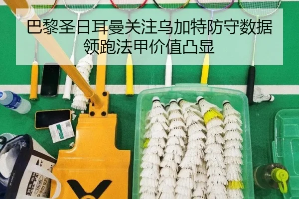 巴黎圣日耳曼关注乌加特防守数据领跑法甲价值凸显