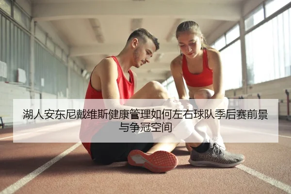 湖人安东尼戴维斯健康管理如何左右球队季后赛前景与争冠空间