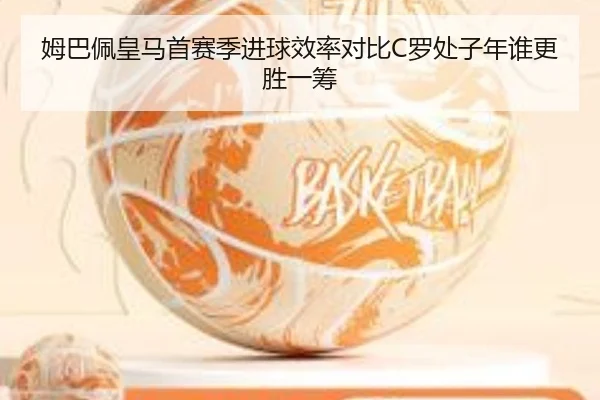 姆巴佩皇马首赛季进球效率对比C罗处子年谁更胜一筹