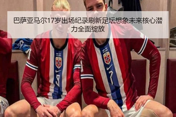 巴萨亚马尔17岁出场纪录刷新足坛想象未来核心潜力全面绽放