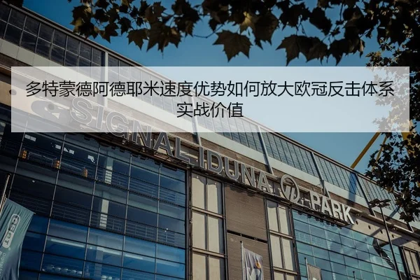 多特蒙德阿德耶米速度优势如何放大欧冠反击体系实战价值