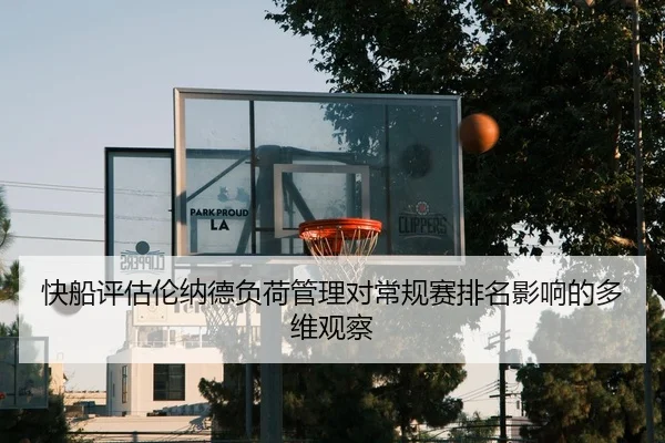 快船评估伦纳德负荷管理对常规赛排名影响的多维观察