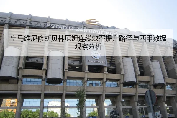 皇马维尼修斯贝林厄姆连线效率提升路径与西甲数据观察分析